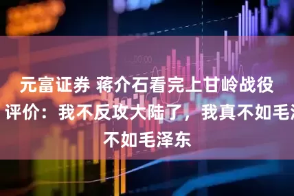 元富证券 蒋介石看完上甘岭战役后，评价：我不反攻大陆了，我真不如毛泽东