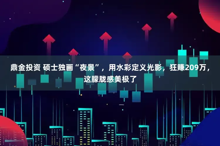鼎金投资 硕士独画“夜景”，用水彩定义光影，狂赚209万，这朦胧感美极了